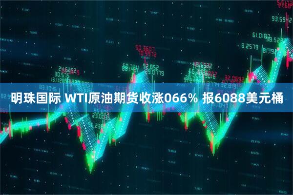 明珠国际 WTI原油期货收涨066% 报6088美元桶