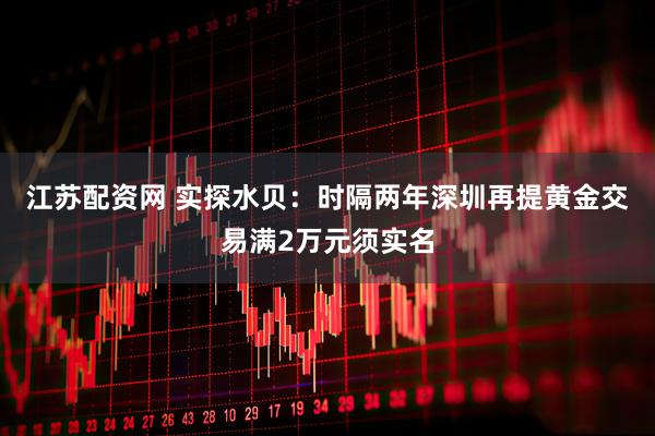 江苏配资网 实探水贝：时隔两年深圳再提黄金交易满2万元须实名