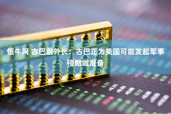 恒牛网 古巴副外长：古巴正为美国可能发起军事侵略做准备